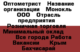 Оптометрист › Название организации ­ Монокль, ООО › Отрасль предприятия ­ Розничная торговля › Минимальный оклад ­ 25 000 - Все города Работа » Вакансии   . Крым,Бахчисарай